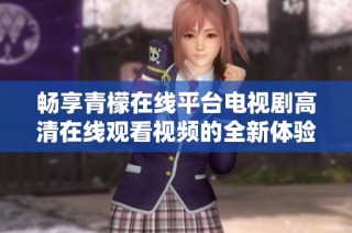 畅享青檬在线平台电视剧高清在线观看视频的全新体验