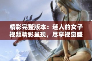 精彩完整版本：迷人的女子视频精彩呈现，尽享视觉盛宴