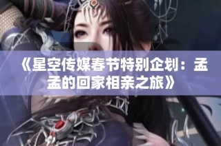 《星空传媒春节特别企划：孟孟的回家相亲之旅》