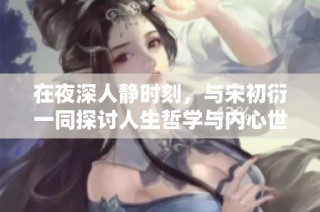 在夜深人静时刻，与宋初衍一同探讨人生哲学与内心世界