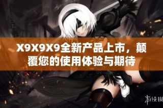 X9X9X9全新产品上市，颠覆您的使用体验与期待