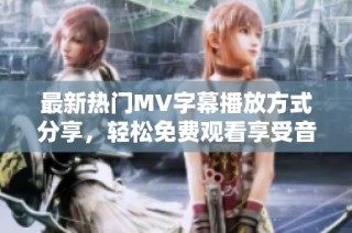 最新热门MV字幕播放方式分享，轻松免费观看享受音乐盛宴