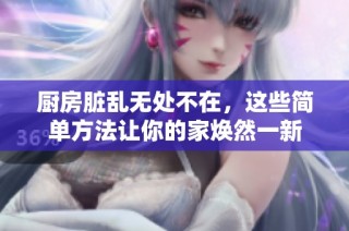 厨房脏乱无处不在，这些简单方法让你的家焕然一新
