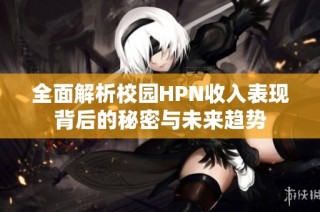 全面解析校园HPN收入表现背后的秘密与未来趋势