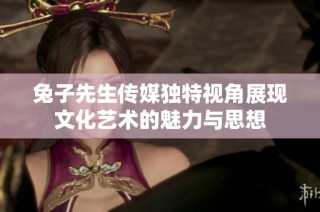 兔子先生传媒独特视角展现文化艺术的魅力与思想