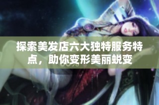 探索美发店六大独特服务特点，助你变形美丽蜕变