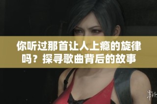 你听过那首让人上瘾的旋律吗？探寻歌曲背后的故事