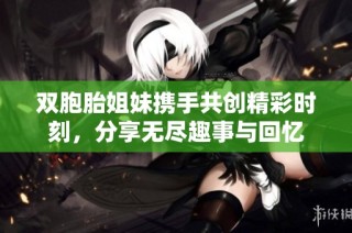 双胞胎姐妹携手共创精彩时刻，分享无尽趣事与回忆