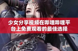 少女分享视频在哔哩哔哩平台上免费观看的最佳选择
