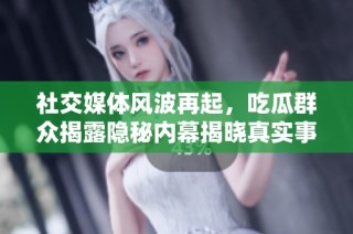 社交媒体风波再起，吃瓜群众揭露隐秘内幕揭晓真实事件真相