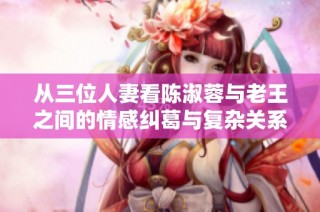 从三位人妻看陈淑蓉与老王之间的情感纠葛与复杂关系
