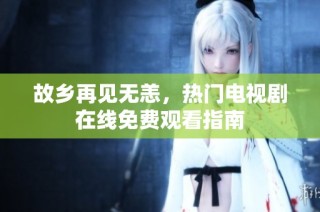 故乡再见无恙，热门电视剧在线免费观看指南