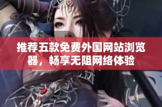 推荐五款免费外国网站浏览器，畅享无阻网络体验