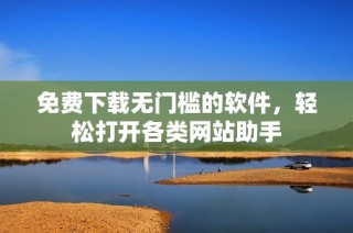 免费下载无门槛的软件，轻松打开各类网站助手