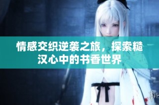 情感交织逆袭之旅，探索糙汉心中的书香世界