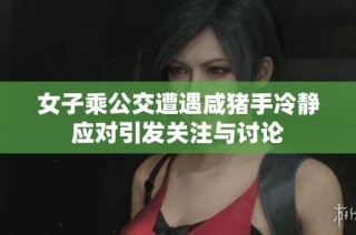 女子乘公交遭遇咸猪手冷静应对引发关注与讨论