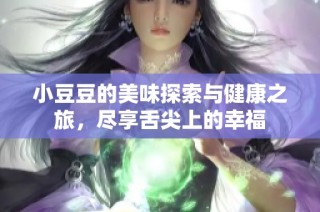 小豆豆的美味探索与健康之旅，尽享舌尖上的幸福