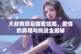 大叔奔现后甜蜜结局，爱情的真相与挑战全揭秘