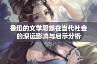鲁迅的文学思想在当代社会的深远影响与启示分析