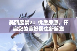 美丽屋景2：优质房源，开启您的美好居住新篇章