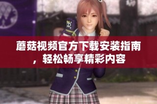蘑菇视频官方下载安装指南，轻松畅享精彩内容