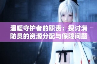 温暖守护者的职责：探讨消防员的资源分配与保障问题
