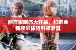 丽宫影院盛大开幕，打造全新观影体验引领潮流