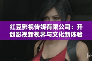 红豆影视传媒有限公司：开创影视新视界与文化新体验