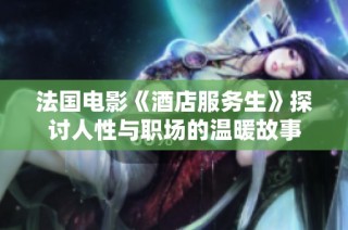 法国电影《酒店服务生》探讨人性与职场的温暖故事