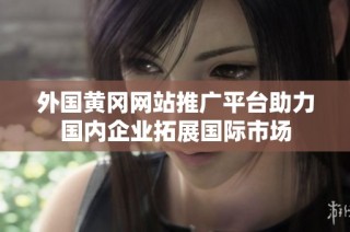 外国黄冈网站推广平台助力国内企业拓展国际市场