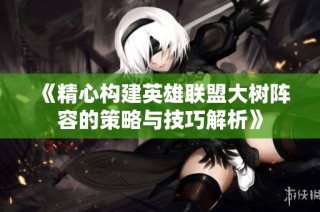《精心构建英雄联盟大树阵容的策略与技巧解析》