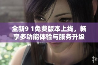 全新9 1免费版本上线，畅享多功能体验与服务升级