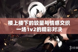 楼上楼下的较量与情感交织一场1v2的精彩对决