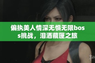 偏执美人情深无惧无限boss挑战，泪洒藏匣之旅