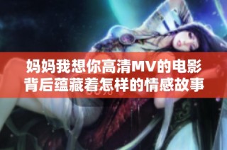 妈妈我想你高清MV的电影背后蕴藏着怎样的情感故事