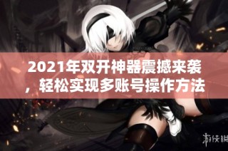 2021年双开神器震撼来袭，轻松实现多账号操作方法揭秘