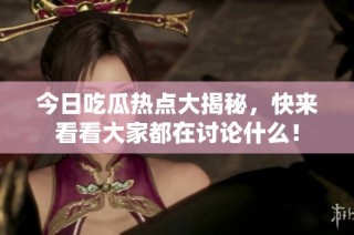 今日吃瓜热点大揭秘，快来看看大家都在讨论什么！