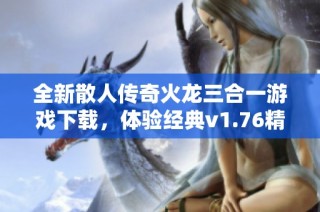 全新散人传奇火龙三合一游戏下载，体验经典v1.76精彩内容