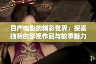 日产电影的精彩世界：探索独特的影视作品与故事魅力