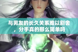 与男友的长久关系难以割舍，分手真的那么简单吗