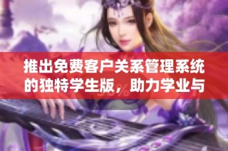推出免费客户关系管理系统的独特学生版，助力学业与职业发展