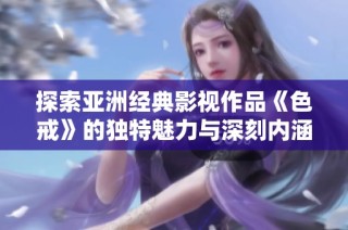 探索亚洲经典影视作品《色戒》的独特魅力与深刻内涵