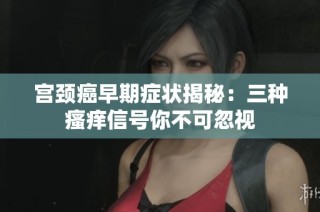 宫颈癌早期症状揭秘：三种瘙痒信号你不可忽视