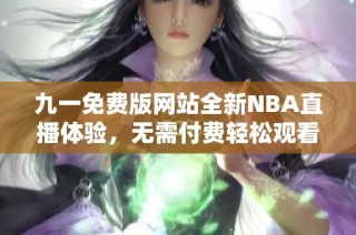 九一免费版网站全新NBA直播体验，无需付费轻松观看比赛