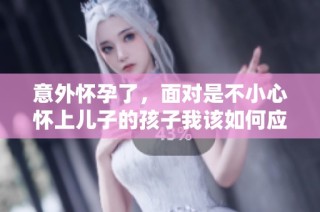 意外怀孕了，面对是不小心怀上儿子的孩子我该如何应对