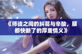 《师徒之间的纠葛与辛酸，腰都快断了的厚重情义》
