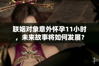 联姻对象意外怀孕11小时，未来故事将如何发展？