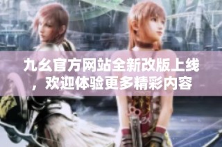 九幺官方网站全新改版上线，欢迎体验更多精彩内容