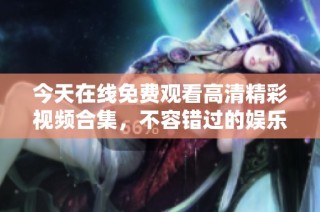 今天在线免费观看高清精彩视频合集，不容错过的娱乐盛宴