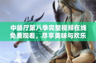 中餐厅第八季完整视频在线免费观看，尽享美味与欢乐气氛